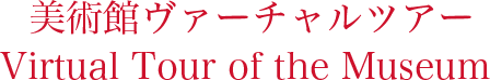 美術館ヴァーチャルツアー Virtual Tour of the Museum